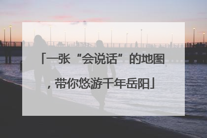 一张“会说话”的地图，带你悠游千年岳阳
