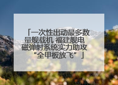 一次性出动最多数量舰载机 福建舰电磁弹射系统实力助攻“全甲板放飞”