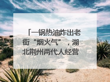 一锅热油炸出老街“烟火气”，湖北荆州两代人经营油炸摊32年