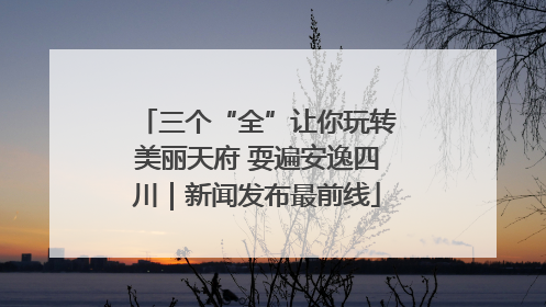 三个“全”让你玩转美丽天府 耍遍安逸四川｜新闻发布最前线