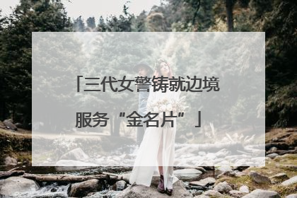 三代女警铸就边境服务“金名片”