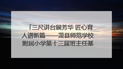 三尺讲台展芳华 匠心育人谱新篇——萧县师范学校附属小学第十三届班主任基本功大赛圆满举办