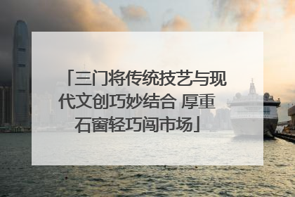 三门将传统技艺与现代文创巧妙结合 厚重石窗轻巧闯市场