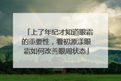 上了年纪才知道眼霜的重要性，看初源漾眼霜如何改善眼周状态