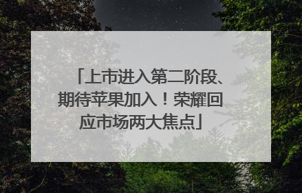 上市进入第二阶段、期待苹果加入！荣耀回应市场两大焦点