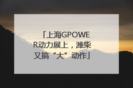 上海GPOWER动力展上，潍柴又搞“大”动作