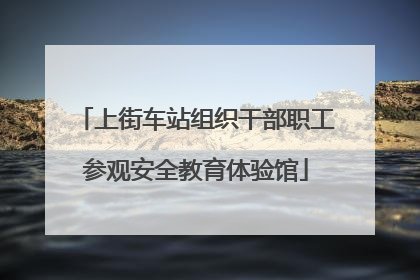 上街车站组织干部职工参观安全教育体验馆