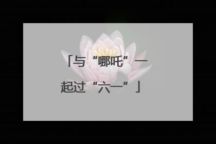 与“哪吒”一起过“六一”