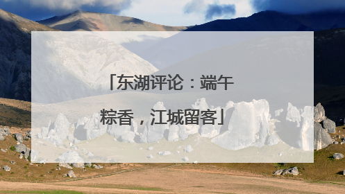 东湖评论：端午粽香，江城留客