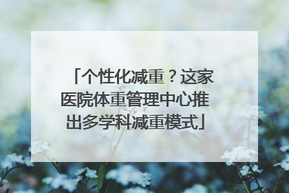 个性化减重？这家医院体重管理中心推出多学科减重模式