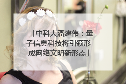 中科大潘建伟：量子信息科技将引领形成网络文明新形态