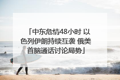中东危情48小时 以色列伊朗持续互袭 俄美首脑通话讨论局势