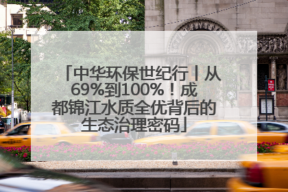 中华环保世纪行丨从69%到100%！成都锦江水质全优背后的生态治理密码