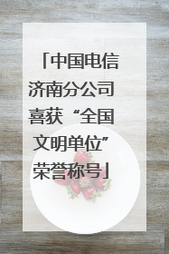 中国电信济南分公司喜获“全国文明单位”荣誉称号