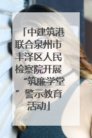 中建筑港联合泉州市丰泽区人民检察院开展“筑廉学堂”警示教育活动
