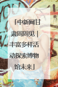 中新网甘肃周周见｜丰富多样活动探索博物馆未来