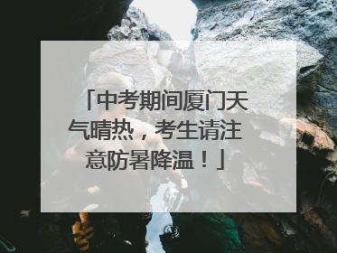 中考期间厦门天气晴热，考生请注意防暑降温！
