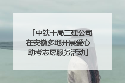中铁十局三建公司在安徽多地开展爱心助考志愿服务活动
