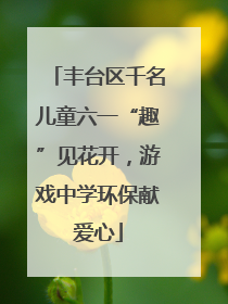 丰台区千名儿童六一“趣”见花开，游戏中学环保献爱心
