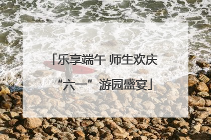 乐享端午 师生欢庆“六一”游园盛宴