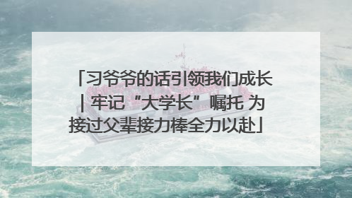 习爷爷的话引领我们成长｜牢记“大学长”嘱托 为接过父辈接力棒全力以赴