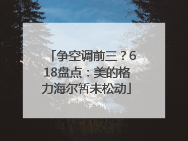 争空调前三？618盘点：美的格力海尔暂未松动