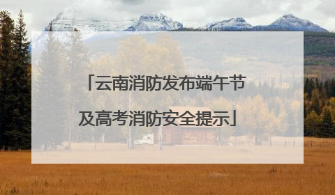 云南消防发布端午节及高考消防安全提示