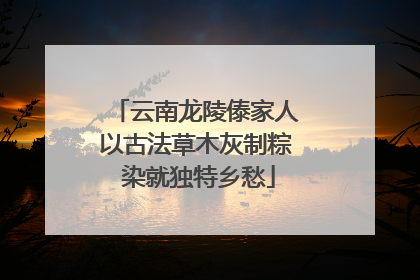 云南龙陵傣家人以古法草木灰制粽 染就独特乡愁