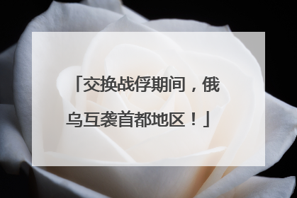 交换战俘期间，俄乌互袭首都地区！
