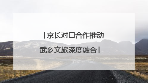 京长对口合作推动武乡文旅深度融合