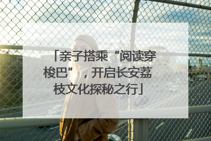 亲子搭乘“阅读穿梭巴”，开启长安荔枝文化探秘之行
