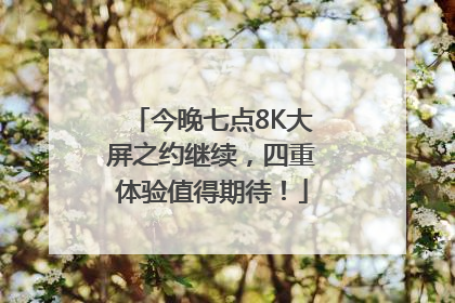 今晚七点8K大屏之约继续，四重体验值得期待！
