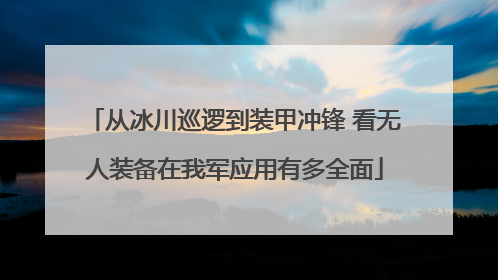 从冰川巡逻到装甲冲锋 看无人装备在我军应用有多全面