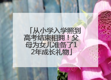 从小学入学照到高考结束相拥！父母为女儿准备了12年成长礼物