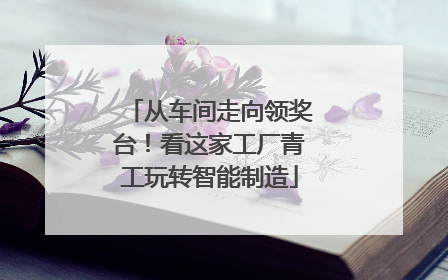 从车间走向领奖台！看这家工厂青工玩转智能制造