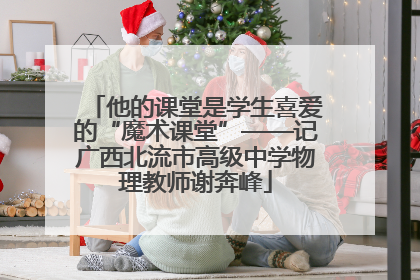 他的课堂是学生喜爱的“魔术课堂”——记广西北流市高级中学物理教师谢奔峰