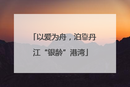 以爱为舟，泊靠丹江“银龄”港湾