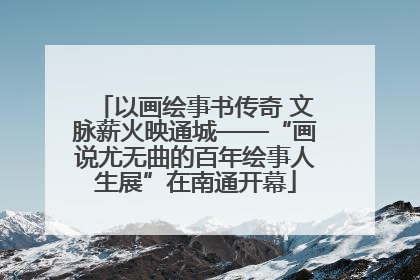 以画绘事书传奇 文脉薪火映通城——“画说尤无曲的百年绘事人生展”在南通开幕