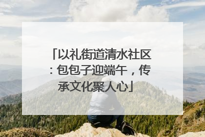 以礼街道清水社区：包包子迎端午，传承文化聚人心