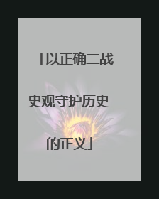 以正确二战史观守护历史的正义