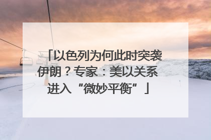 以色列为何此时突袭伊朗？专家：美以关系进入“微妙平衡”