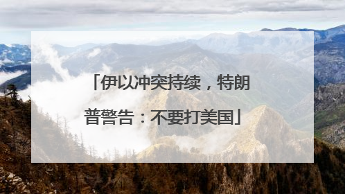 伊以冲突持续，特朗普警告：不要打美国