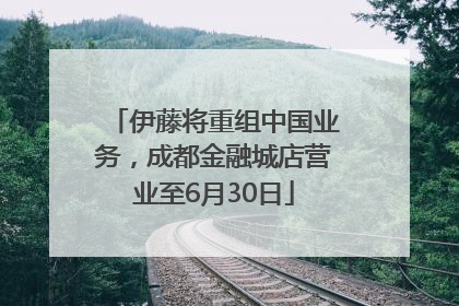伊藤将重组中国业务，成都金融城店营业至6月30日