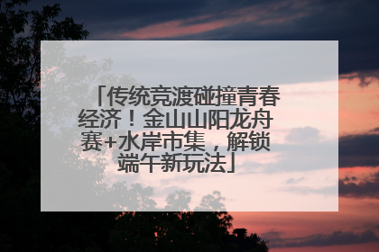 传统竞渡碰撞青春经济！金山山阳龙舟赛+水岸市集，解锁端午新玩法