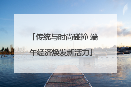 传统与时尚碰撞 端午经济焕发新活力