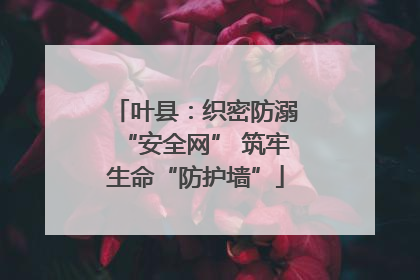 叶县：织密防溺“安全网” 筑牢生命“防护墙”
