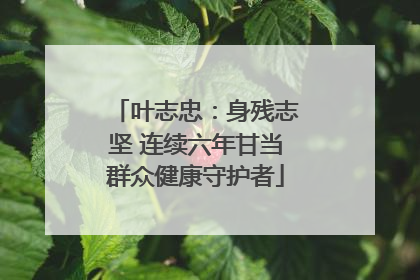 叶志忠：身残志坚 连续六年甘当群众健康守护者