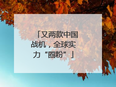 又两款中国战机，全球实力“圈粉”