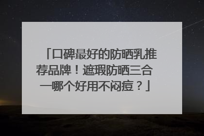 口碑最好的防晒乳推荐品牌！遮瑕防晒三合一哪个好用不闷痘？
