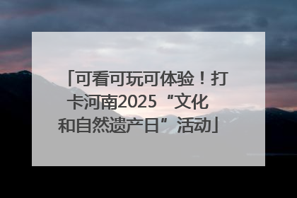 可看可玩可体验！打卡河南2025“文化和自然遗产日”活动